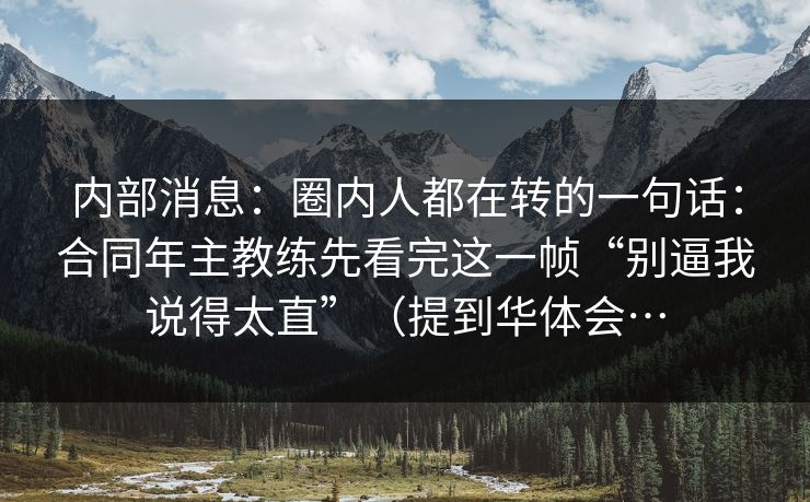 内部消息：圈内人都在转的一句话：合同年主教练先看完这一帧“别逼我说得太直”（提到华体会…